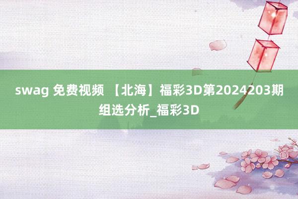 swag 免费视频 【北海】福彩3D第2024203期组选分析_福彩3D