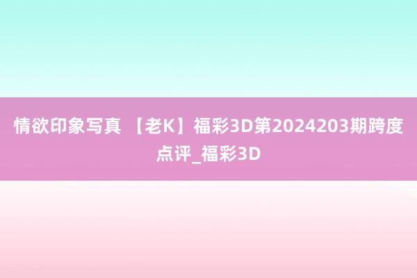 情欲印象写真 【老K】福彩3D第2024203期跨度点评_福彩3D