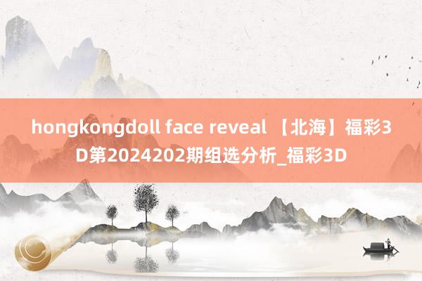 hongkongdoll face reveal 【北海】福彩3D第2024202期组选分析_福彩3D