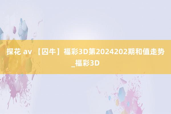 探花 av 【囚牛】福彩3D第2024202期和值走势_福彩3D