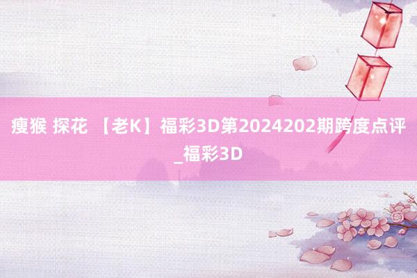 瘦猴 探花 【老K】福彩3D第2024202期跨度点评_福彩3D