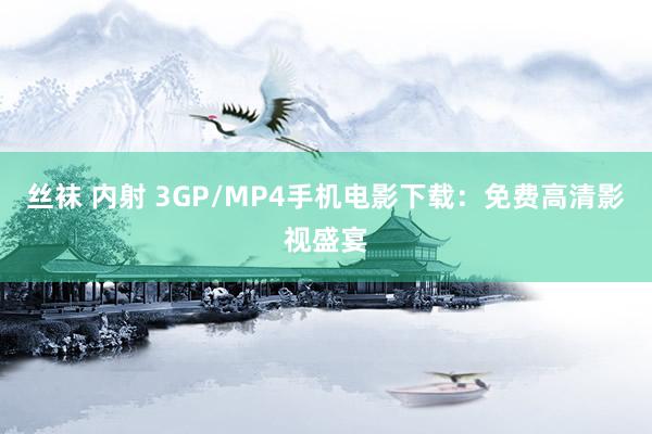 丝袜 内射 3GP/MP4手机电影下载：免费高清影视盛宴