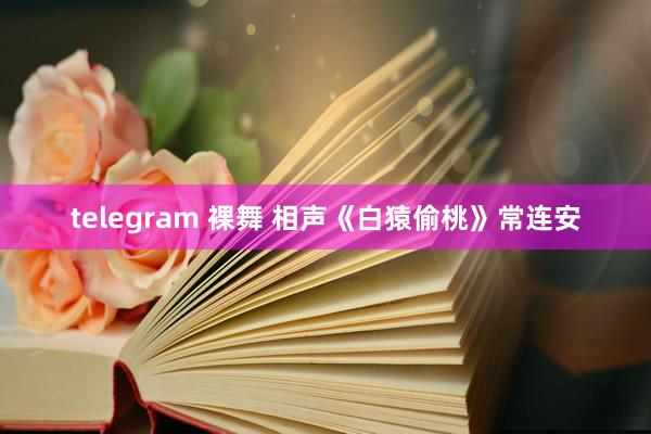 telegram 裸舞 相声《白猿偷桃》常连安