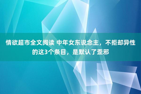 情欲超市全文阅读 中年女东说念主，不拒却异性的这3个条目，是默认了歪邪