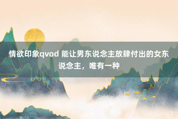 情欲印象qvod 能让男东说念主放肆付出的女东说念主，唯有一种