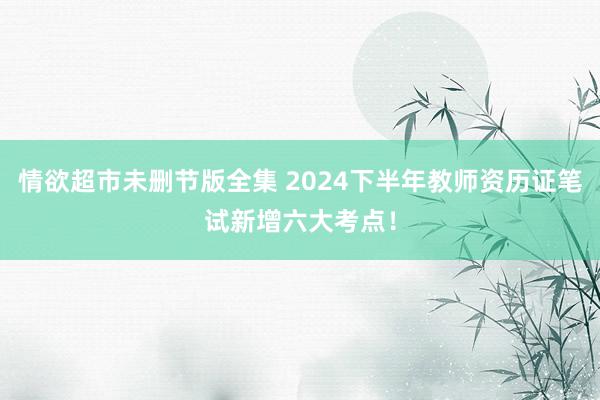 情欲超市未删节版全集 2024下半年教师资历证笔试新增六大考点！