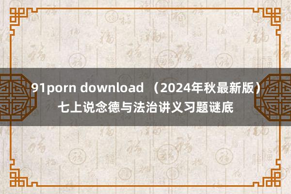 91porn download （2024年秋最新版）七上说念德与法治讲义习题谜底