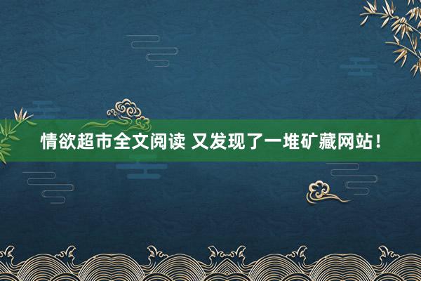 情欲超市全文阅读 又发现了一堆矿藏网站！