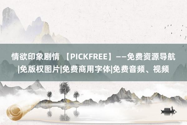 情欲印象剧情 【PICKFREE】——免费资源导航|免版权图片|免费商用字体|免费音频、视频