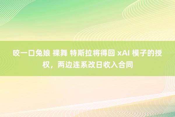 咬一口兔娘 裸舞 特斯拉将得回 xAI 模子的授权，两边连系改日收入合同