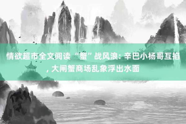 情欲超市全文阅读 “蟹”战风浪: 辛巴小杨哥互掐， 大闸蟹商场乱象浮出水面