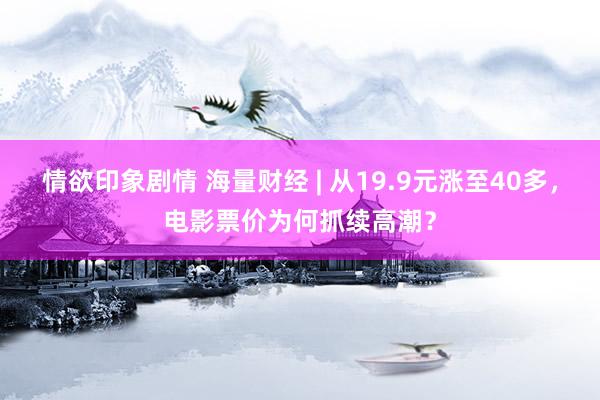 情欲印象剧情 海量财经 | 从19.9元涨至40多，电影票价为何抓续高潮？