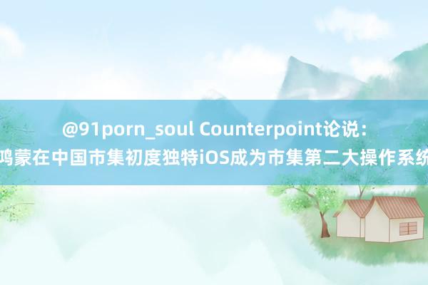 @91porn_soul Counterpoint论说：鸿蒙在中国市集初度独特iOS成为市集第二大操作系统