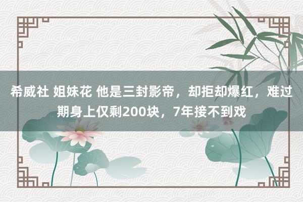 希威社 姐妹花 他是三封影帝，却拒却爆红，难过期身上仅剩200块，7年接不到戏