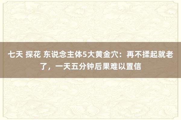 七天 探花 东说念主体5大黄金穴：再不揉起就老了，一天五分钟后果难以置信