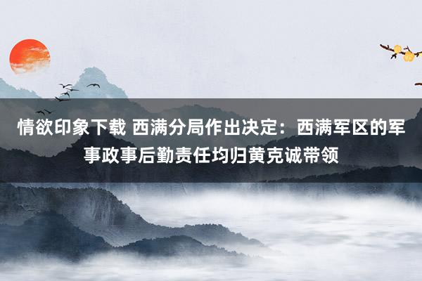 情欲印象下载 西满分局作出决定：西满军区的军事政事后勤责任均归黄克诚带领