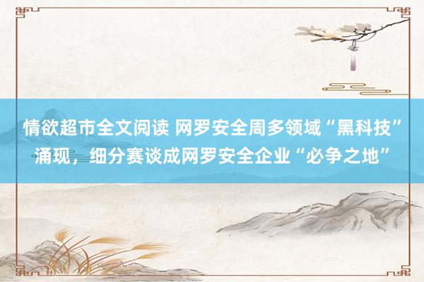 情欲超市全文阅读 网罗安全周多领域“黑科技”涌现，细分赛谈成网罗安全企业“必争之地”