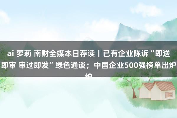 ai 萝莉 南财全媒本日荐读丨已有企业陈诉“即送即审 审过即发”绿色通谈；中国企业500强榜单出炉