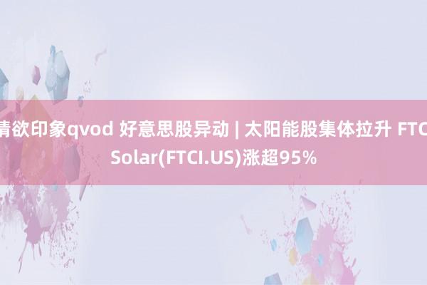 情欲印象qvod 好意思股异动 | 太阳能股集体拉升 FTC Solar(FTCI.US)涨超95%