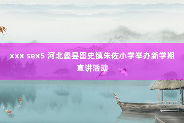 xxx sex5 河北蠡县留史镇朱佐小学举办新学期宣讲活动