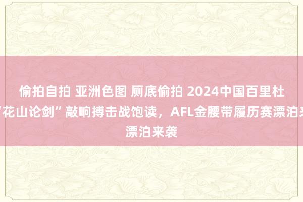 偷拍自拍 亚洲色图 厕底偷拍 2024中国百里杜鹃“花山论剑”敲响搏击战饱读，AFL金腰带履历赛漂泊来袭