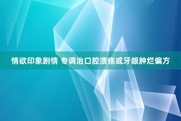 情欲印象剧情 专调治口腔溃疡或牙龈肿烂偏方