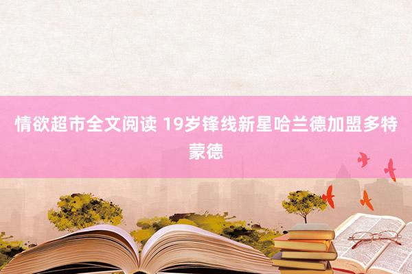 情欲超市全文阅读 19岁锋线新星哈兰德加盟多特蒙德