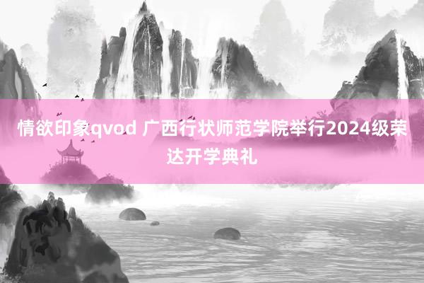 情欲印象qvod 广西行状师范学院举行2024级荣达开学典礼