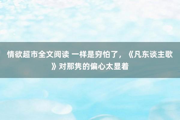 情欲超市全文阅读 一样是穷怕了，《凡东谈主歌》对那隽的偏心太显着