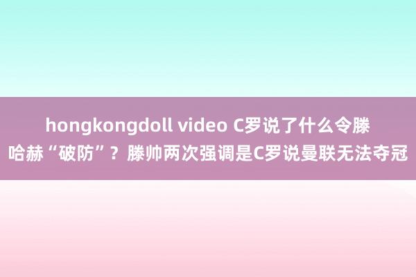 hongkongdoll video C罗说了什么令滕哈赫“破防”？滕帅两次强调是C罗说曼联无法夺冠