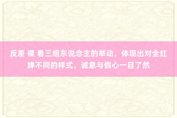 反差 裸 看三组东说念主的举动，体现出对全红婵不同的样式，诚意与假心一目了然