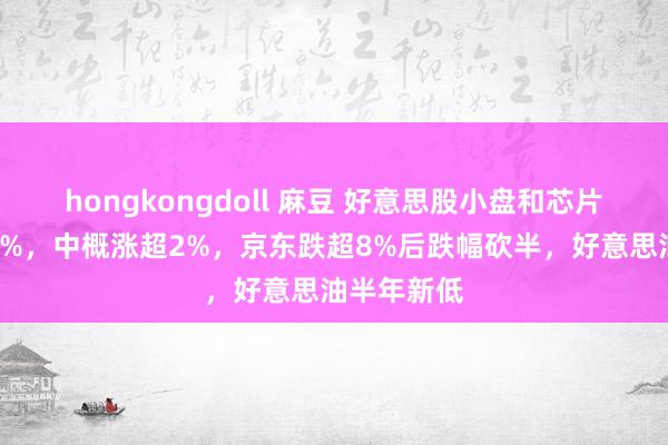 hongkongdoll 麻豆 好意思股小盘和芯片股指涨超1%，中概涨超2%，京东跌超8%后跌幅砍半，好意思油半年新低