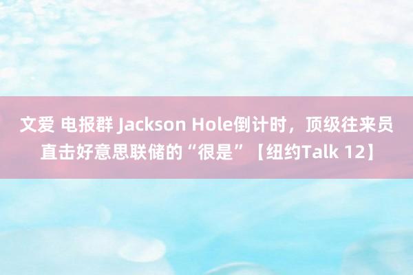 文爱 电报群 Jackson Hole倒计时，顶级往来员直击好意思联储的“很是”【纽约Talk 12】