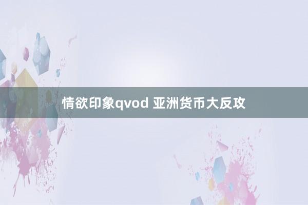 情欲印象qvod 亚洲货币大反攻