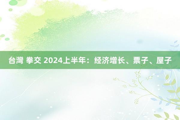 台灣 拳交 2024上半年：经济增长、票子、屋子