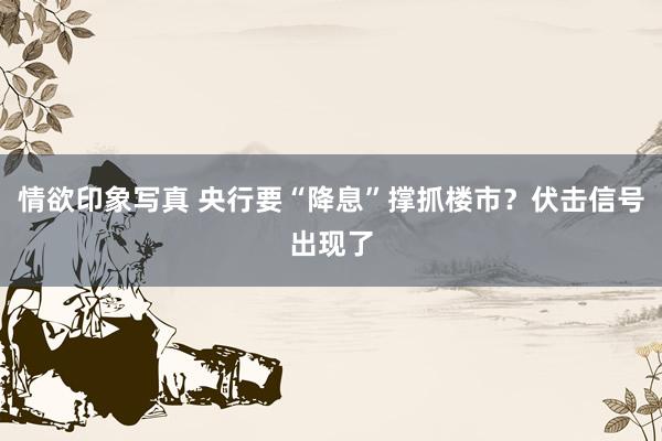 情欲印象写真 央行要“降息”撑抓楼市？伏击信号出现了