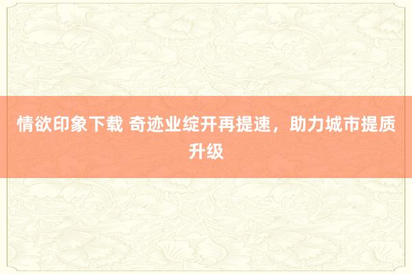 情欲印象下载 奇迹业绽开再提速，助力城市提质升级