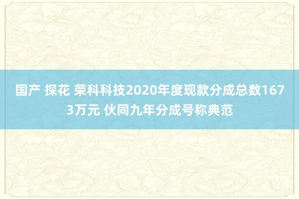 国产 探花 荣科科技2020年度现款分成总数1673万元 伙同九年分成号称典范