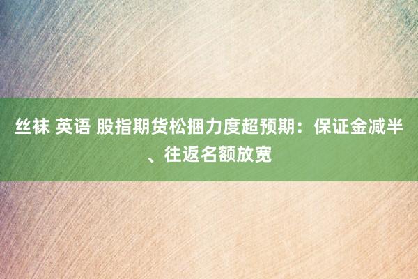 丝袜 英语 股指期货松捆力度超预期：保证金减半、往返名额放宽