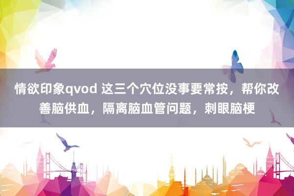 情欲印象qvod 这三个穴位没事要常按，帮你改善脑供血，隔离脑血管问题，刺眼脑梗