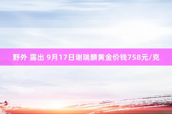 野外 露出 9月17日谢瑞麟黄金价钱758元/克