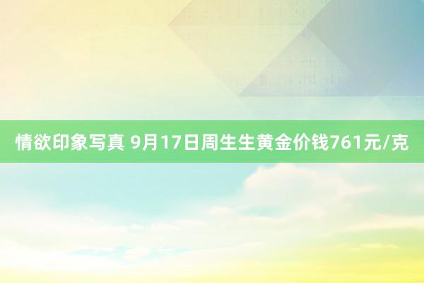 情欲印象写真 9月17日周生生黄金价钱761元/克