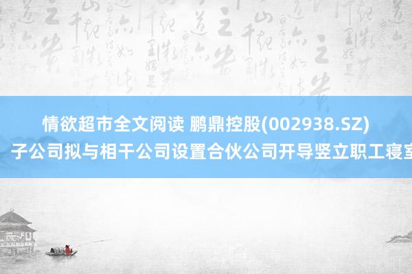 情欲超市全文阅读 鹏鼎控股(002938.SZ)：子公司拟与相干公司设置合伙公司开导竖立职工寝室