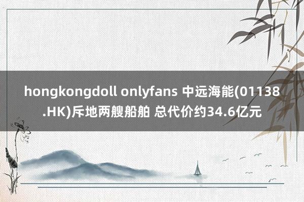 hongkongdoll onlyfans 中远海能(01138.HK)斥地两艘船舶 总代价约34.6亿元