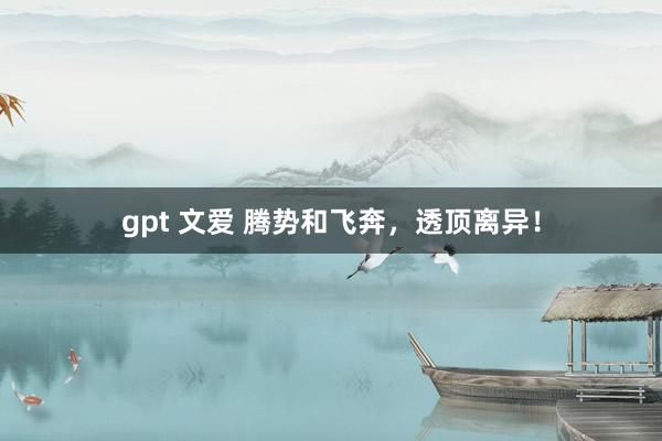 gpt 文爱 腾势和飞奔，透顶离异！