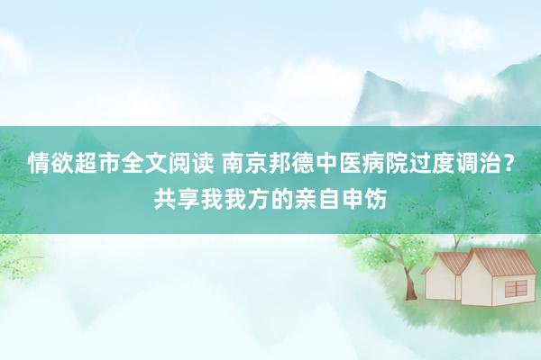 情欲超市全文阅读 南京邦德中医病院过度调治？共享我我方的亲自申饬