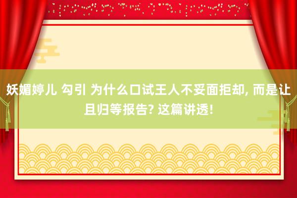 妖媚婷儿 勾引 为什么口试王人不妥面拒却， 而是让且归等报告? 这篇讲透!