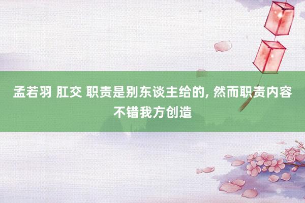 孟若羽 肛交 职责是别东谈主给的， 然而职责内容不错我方创造