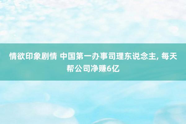 情欲印象剧情 中国第一办事司理东说念主， 每天帮公司净赚6亿