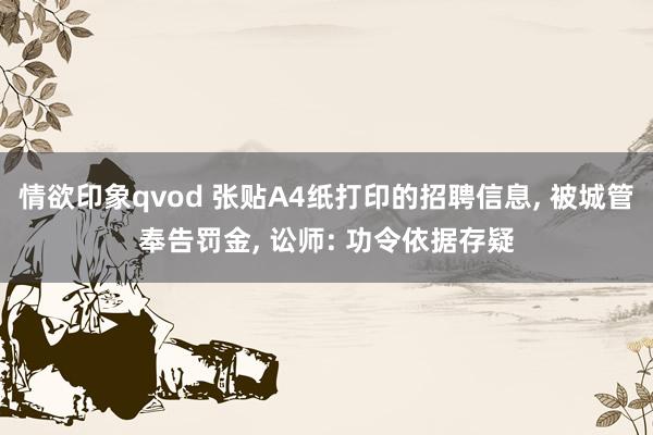 情欲印象qvod 张贴A4纸打印的招聘信息， 被城管奉告罚金， 讼师: 功令依据存疑